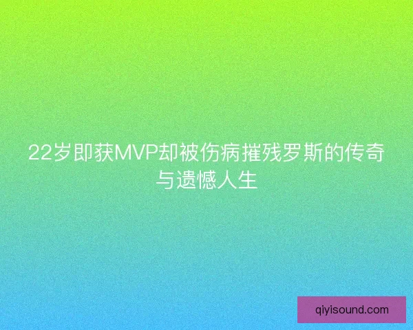 22岁即获MVP却被伤病摧残罗斯的传奇与遗憾人生