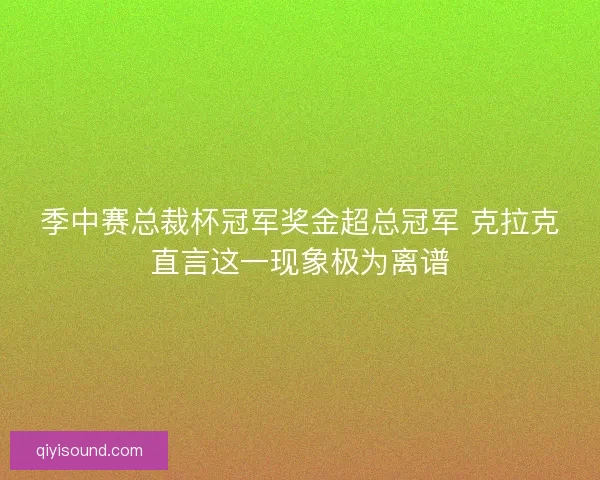 季中赛总裁杯冠军奖金超总冠军 克拉克直言这一现象极为离谱