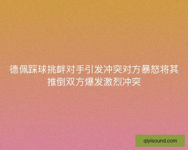 德佩踩球挑衅对手引发冲突对方暴怒将其推倒双方爆发激烈冲突