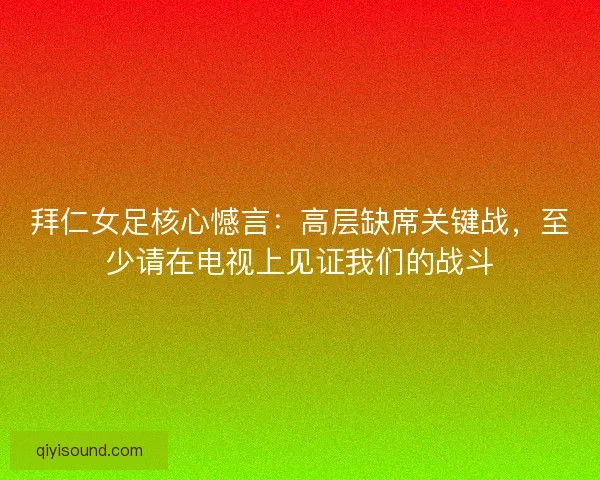拜仁女足核心憾言：高层缺席关键战，至少请在电视上见证我们的战斗