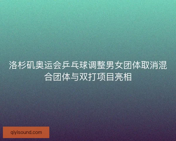洛杉矶奥运会乒乓球调整男女团体取消混合团体与双打项目亮相 洛杉矶奥运会乒乓球调整男女团体取消混合团体与双打项目亮相