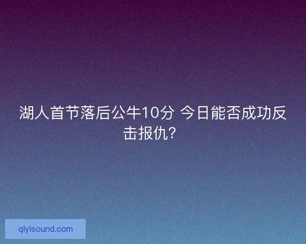 湖人首节落后公牛10分 今日能否成功反击报仇? 湖人首节落后公牛10分 今日能否成功反击报仇?