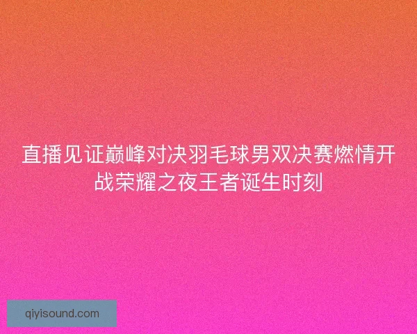 直播见证巅峰对决羽毛球男双决赛燃情开战荣耀之夜王者诞生时刻 直播见证巅峰对决羽毛球男双决赛燃情开战荣耀之夜王者诞生时刻
