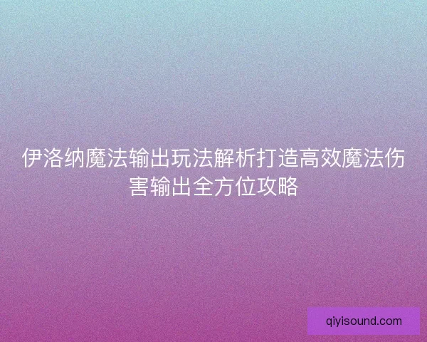 伊洛纳魔法输出玩法解析打造高效魔法伤害输出全方位攻略 伊洛纳魔法输出玩法解析打造高效魔法伤害输出全方位攻略