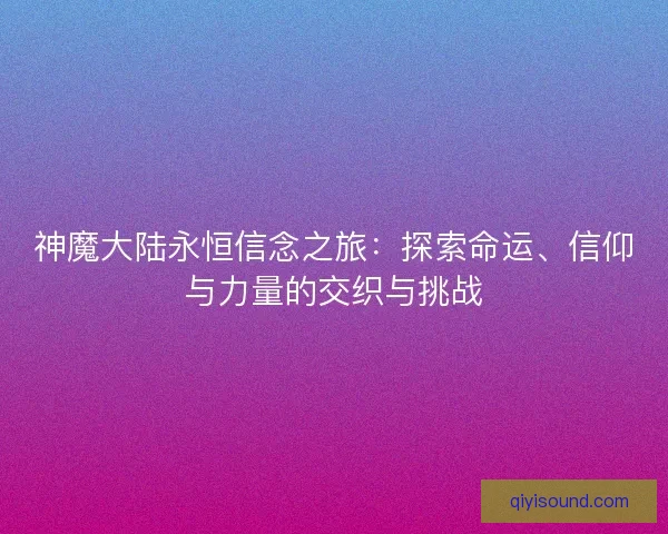神魔大陆永恒信念之旅:探索命运、信仰与力量的交织与挑战 神魔大陆永恒信念之旅:探索命运、信仰与力量的交织与挑战