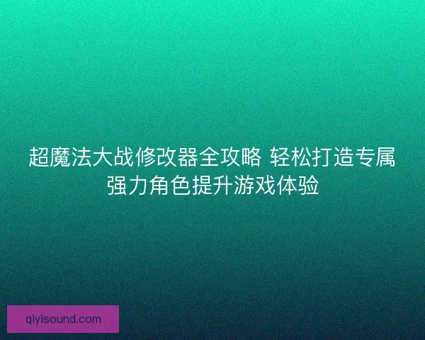 超魔法大战修改器全攻略 轻松打造专属强力角色提升游戏体验 超魔法大战修改器全攻略 轻松打造专属强力角色提升游戏体验