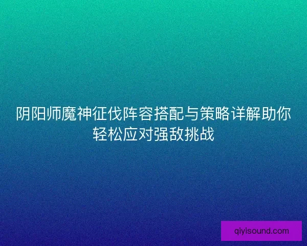 阴阳师魔神征伐阵容搭配与策略详解助你轻松应对强敌挑战 阴阳师魔神征伐阵容搭配与策略详解助你轻松应对强敌挑战