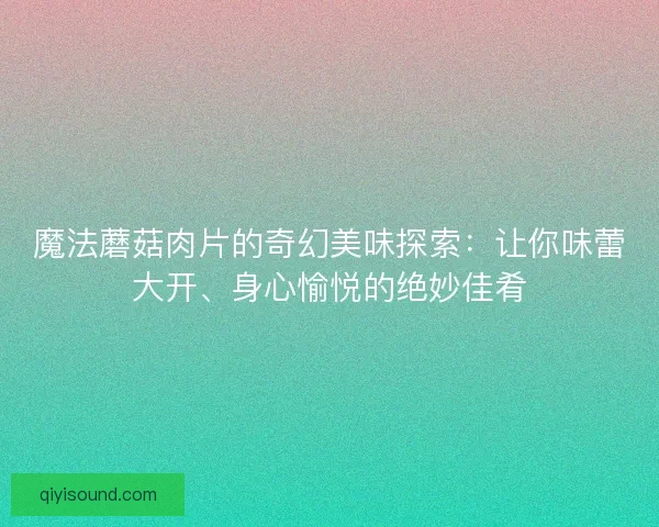 魔法蘑菇肉片的奇幻美味探索：让你味蕾大开、身心愉悦的绝妙佳肴