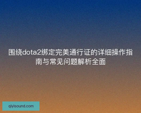 围绕dota2绑定完美通行证的详细操作指南与常见问题解析全面