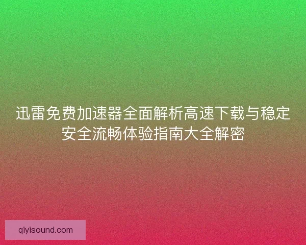 迅雷免费加速器全面解析高速下载与稳定安全流畅体验指南大全解密