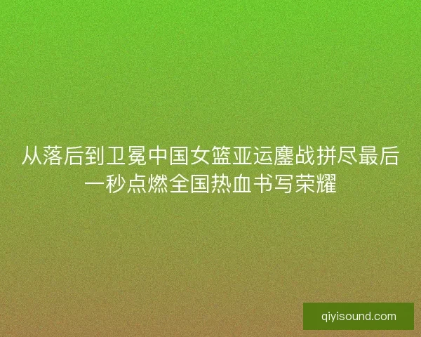 从落后到卫冕中国女篮亚运鏖战拼尽最后一秒点燃全国热血书写荣耀 从落后到卫冕中国女篮亚运鏖战拼尽最后一秒点燃全国热血书写荣耀