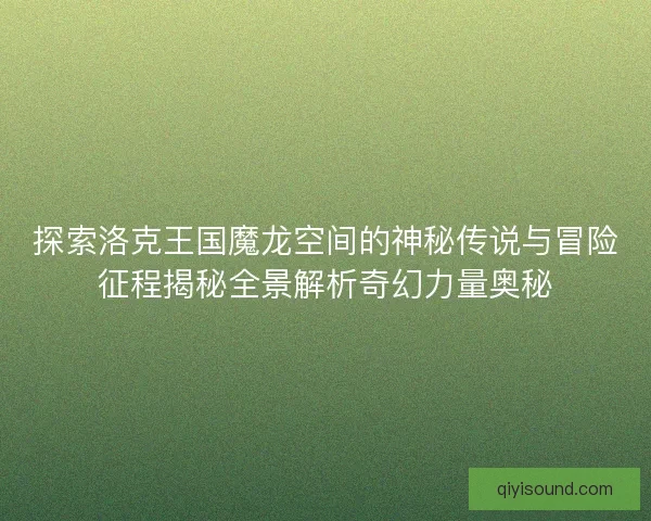 探索洛克王国魔龙空间的神秘传说与冒险征程揭秘全景解析奇幻力量奥秘 探索洛克王国魔龙空间的神秘传说与冒险征程揭秘全景解析奇幻力量奥秘