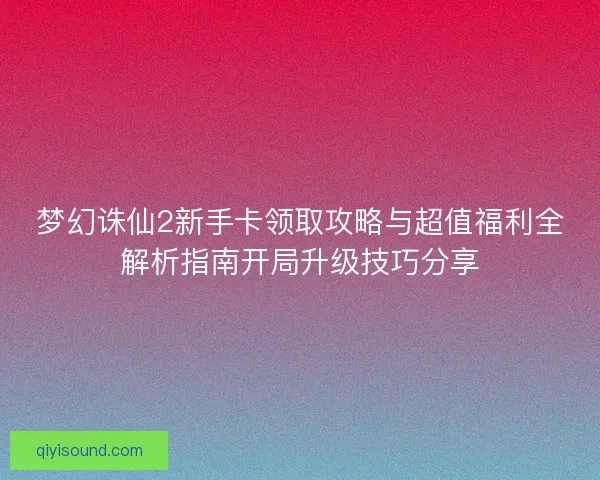 梦幻诛仙2新手卡领取攻略与超值福利全解析指南开局升级技巧分享