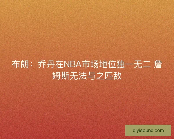 布朗:乔丹在NBA市场地位独一无二 詹姆斯无法与之匹敌 布朗:乔丹在NBA市场地位独一无二 詹姆斯无法与之匹敌