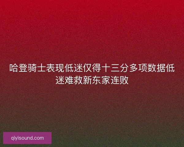 哈登骑士表现低迷仅得十三分多项数据低迷难救新东家连败 哈登骑士表现低迷仅得十三分多项数据低迷难救新东家连败