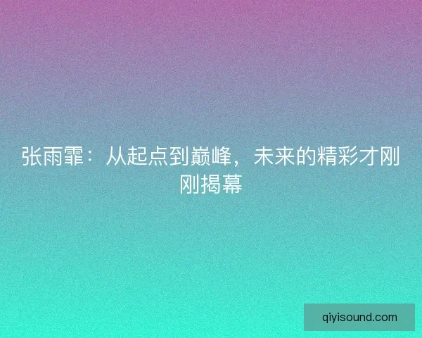 张雨霏:从起点到巅峰,未来的精彩才刚刚揭幕 张雨霏:从起点到巅峰,未来的精彩才刚刚揭幕