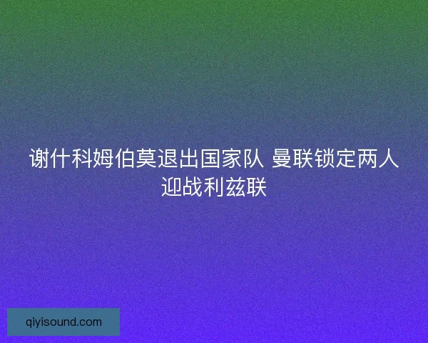 谢什科姆伯莫退出国家队 曼联锁定两人迎战利兹联
