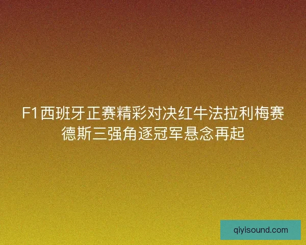 F1西班牙正赛精彩对决红牛法拉利梅赛德斯三强角逐冠军悬念再起
