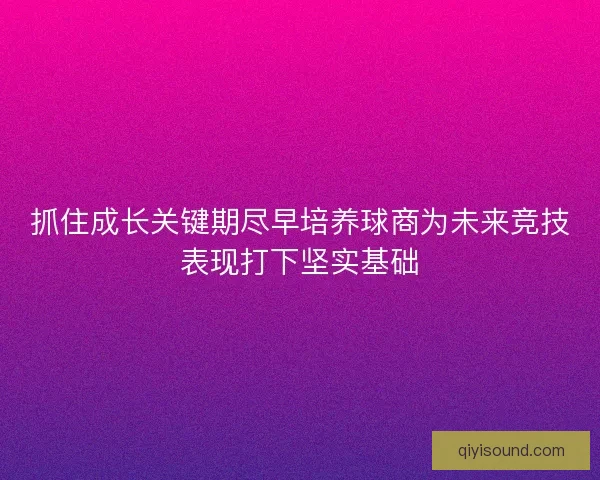 抓住成长关键期尽早培养球商为未来竞技表现打下坚实基础