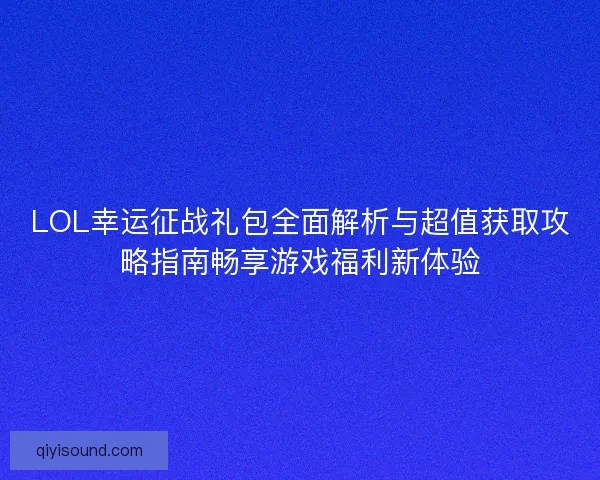 LOL幸运征战礼包全面解析与超值获取攻略指南畅享游戏福利新体验 LOL幸运征战礼包全面解析与超值获取攻略指南畅享游戏福利新体验
