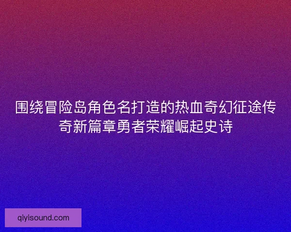 围绕冒险岛角色名打造的热血奇幻征途传奇新篇章勇者荣耀崛起史诗 围绕冒险岛角色名打造的热血奇幻征途传奇新篇章勇者荣耀崛起史诗