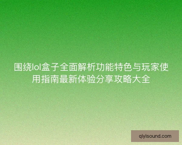 围绕lol盒子全面解析功能特色与玩家使用指南最新体验分享攻略大全 围绕lol盒子全面解析功能特色与玩家使用指南最新体验分享攻略大全