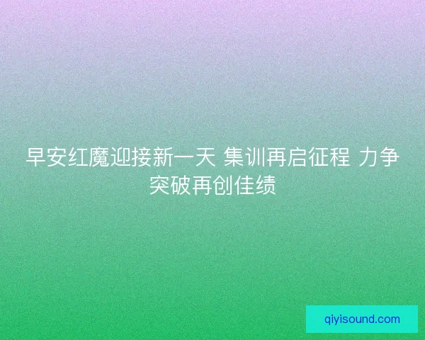 早安红魔迎接新一天 集训再启征程 力争突破再创佳绩 早安红魔迎接新一天 集训再启征程 力争突破再创佳绩