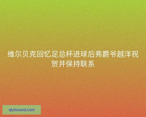 维尔贝克回忆足总杯进球后弗爵爷越洋祝贺并保持联系 维尔贝克回忆足总杯进球后弗爵爷越洋祝贺并保持联系