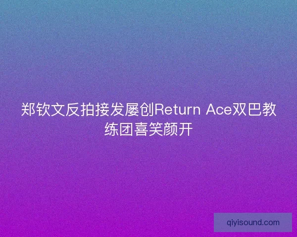 郑钦文反拍接发屡创Return Ace双巴教练团喜笑颜开 郑钦文反拍接发屡创Return Ace双巴教练团喜笑颜开