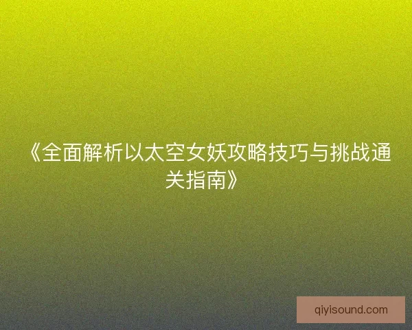 《全面解析以太空女妖攻略技巧与挑战通关指南》 《全面解析以太空女妖攻略技巧与挑战通关指南》