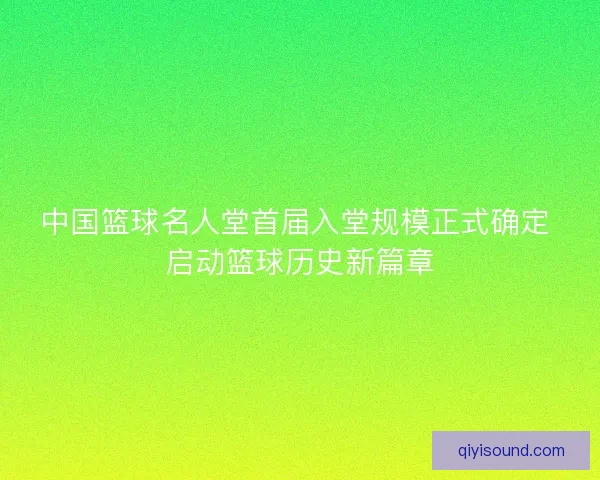 中国篮球名人堂首届入堂规模正式确定 启动篮球历史新篇章