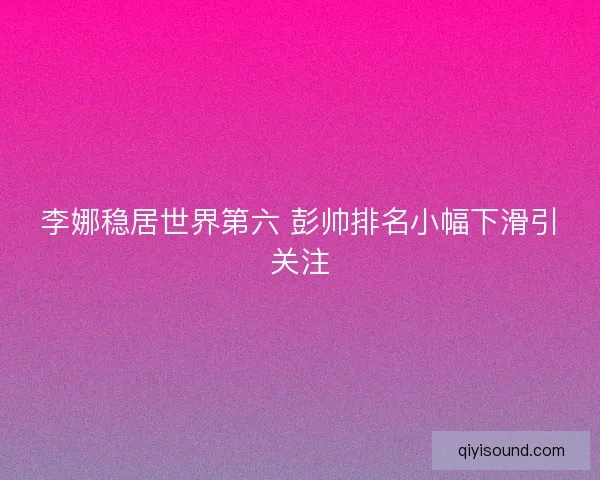 李娜稳居世界第六 彭帅排名小幅下滑引关注 李娜稳居世界第六 彭帅排名小幅下滑引关注