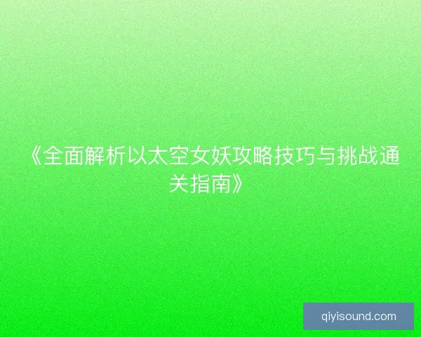 《全面解析以太空女妖攻略技巧与挑战通关指南》 《全面解析以太空女妖攻略技巧与挑战通关指南》