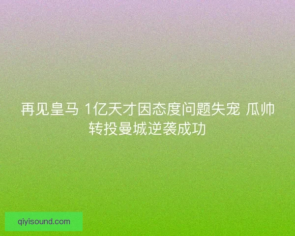 再见皇马 1亿天才因态度问题失宠 瓜帅转投曼城逆袭成功