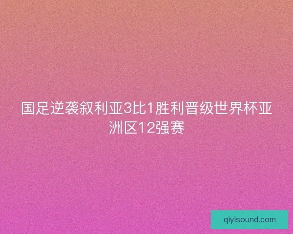 国足逆袭叙利亚3比1胜利晋级世界杯亚洲区12强赛