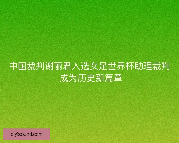 中国裁判谢丽君入选女足世界杯助理裁判 成为历史新篇章