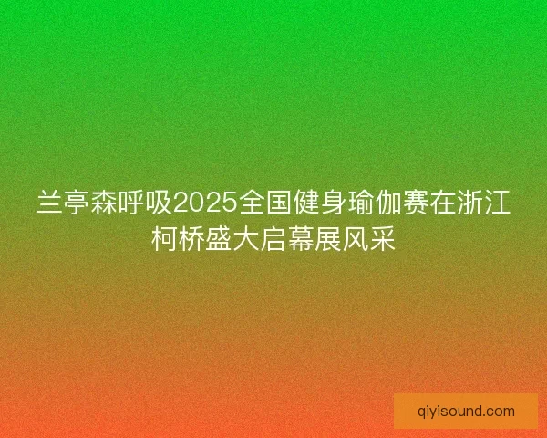 兰亭森呼吸2025全国健身瑜伽赛在浙江柯桥盛大启幕展风采 兰亭森呼吸2025全国健身瑜伽赛在浙江柯桥盛大启幕展风采