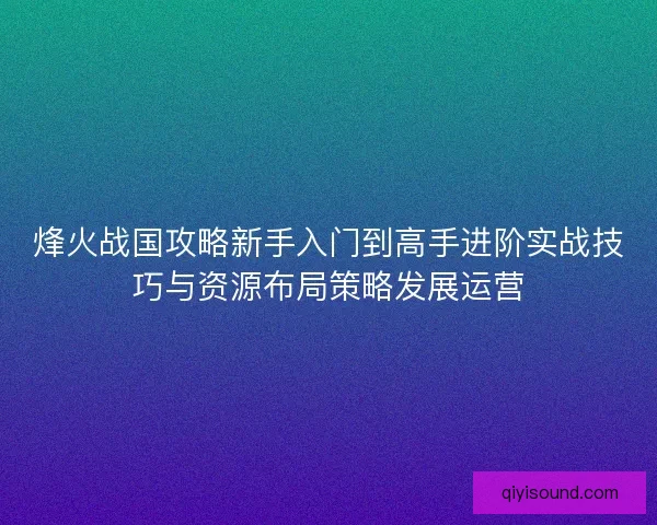 烽火战国攻略新手入门到高手进阶实战技巧与资源布局策略发展运营 烽火战国攻略新手入门到高手进阶实战技巧与资源布局策略发展运营