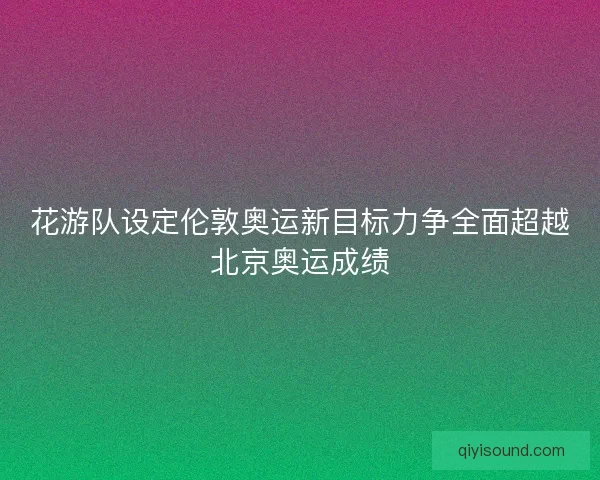 花游队设定伦敦奥运新目标力争全面超越北京奥运成绩 花游队设定伦敦奥运新目标力争全面超越北京奥运成绩