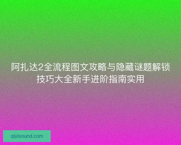 阿扎达2全流程图文攻略与隐藏谜题解锁技巧大全新手进阶指南实用