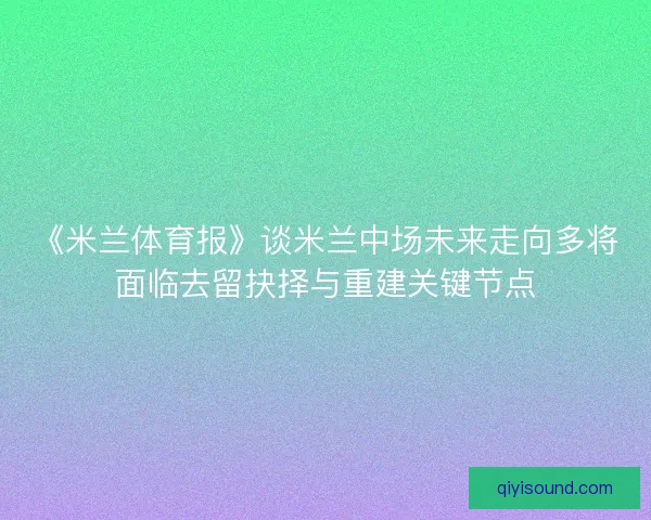 《米兰体育报》谈米兰中场未来走向多将面临去留抉择与重建关键节点