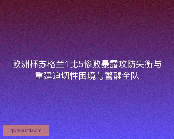 欧洲杯苏格兰1比5惨败暴露攻防失衡与重建迫切性困境与警醒全队