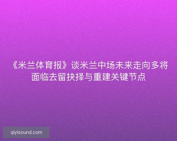 《米兰体育报》谈米兰中场未来走向多将面临去留抉择与重建关键节点 《米兰体育报》谈米兰中场未来走向多将面临去留抉择与重建关键节点