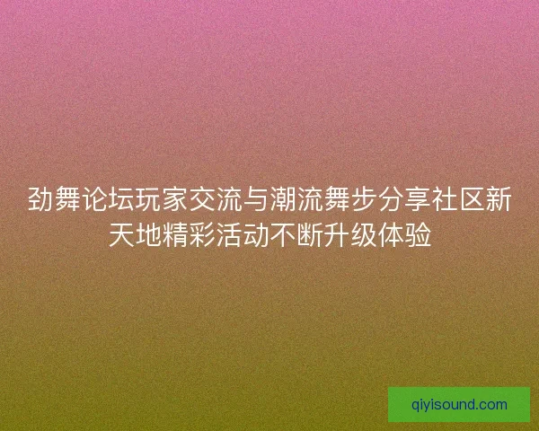 劲舞论坛玩家交流与潮流舞步分享社区新天地精彩活动不断升级体验 劲舞论坛玩家交流与潮流舞步分享社区新天地精彩活动不断升级体验