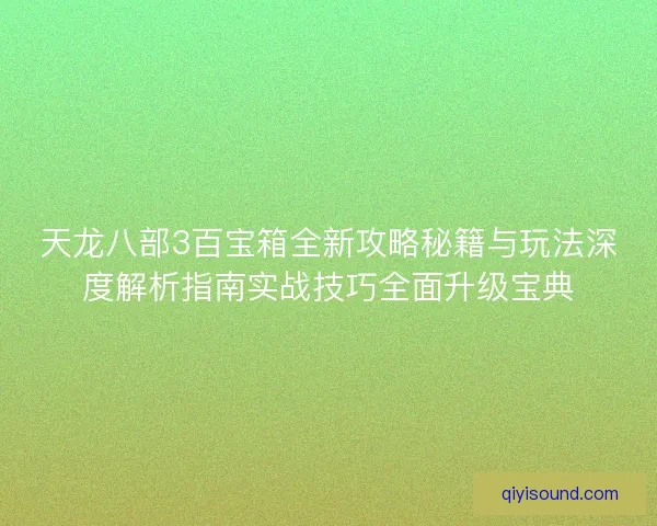 天龙八部3百宝箱全新攻略秘籍与玩法深度解析指南实战技巧全面升级宝典 天龙八部3百宝箱全新攻略秘籍与玩法深度解析指南实战技巧全面升级宝典