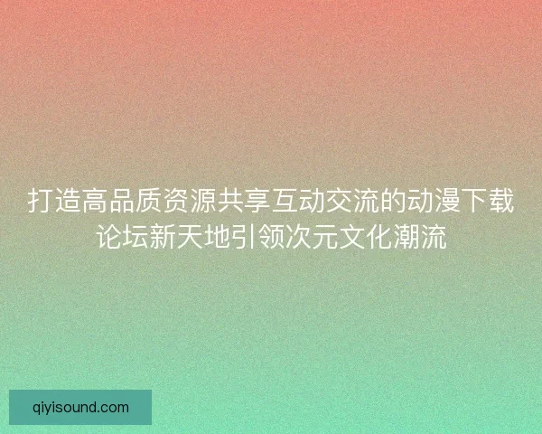 打造高品质资源共享互动交流的动漫下载论坛新天地引领次元文化潮流 打造高品质资源共享互动交流的动漫下载论坛新天地引领次元文化潮流