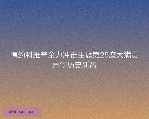 德约科维奇全力冲击生涯第25座大满贯再创历史新高 德约科维奇全力冲击生涯第25座大满贯再创历史新高